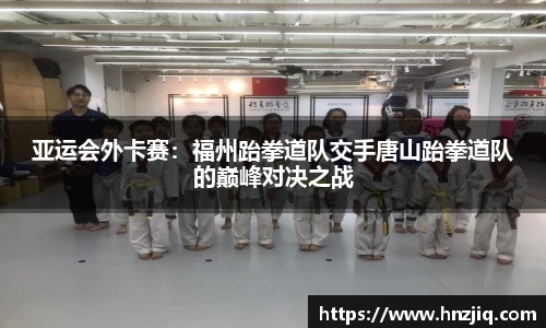 亚运会外卡赛：福州跆拳道队交手唐山跆拳道队的巅峰对决之战