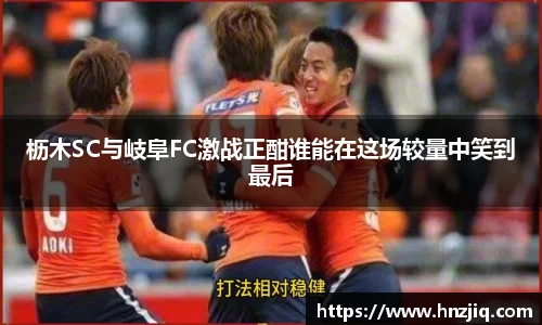 枥木SC与岐阜FC激战正酣谁能在这场较量中笑到最后