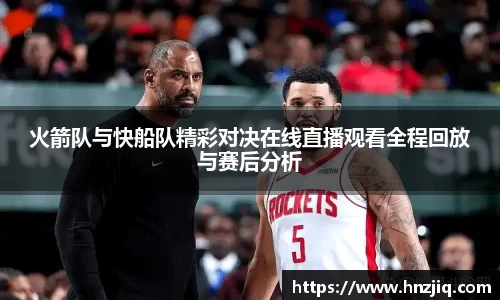 火箭队与快船队精彩对决在线直播观看全程回放与赛后分析